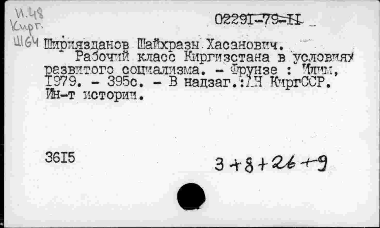 ﻿64 Шириязданов Шайхразы Хасанович.
Рабочий класс Киргизстана в условия? развитого социализма*. - Фрунзе : Чиим, ±979. - 395с. - В надзаг.:лЯ КиргССР. Ин-т истории.
3615
3+8 + 2^